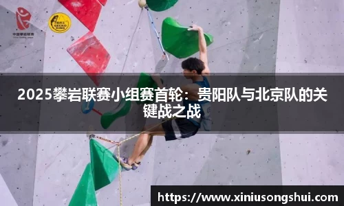 2025攀岩联赛小组赛首轮：贵阳队与北京队的关键战之战