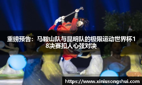 重磅预告：马鞍山队与昆明队的极限运动世界杯18决赛扣人心弦对决