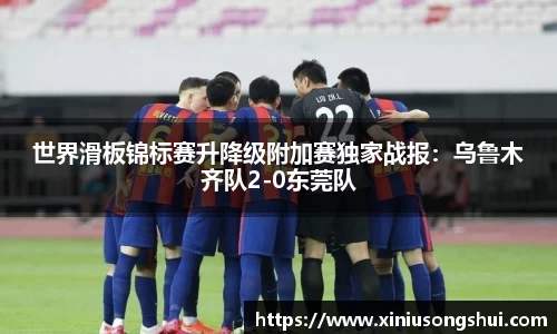 世界滑板锦标赛升降级附加赛独家战报：乌鲁木齐队2-0东莞队