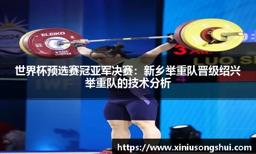 世界杯预选赛冠亚军决赛：新乡举重队晋级绍兴举重队的技术分析