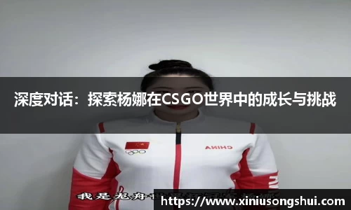 深度对话：探索杨娜在CSGO世界中的成长与挑战