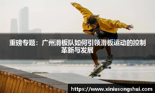 重磅专题：广州滑板队如何引领滑板运动的控制革新与发展