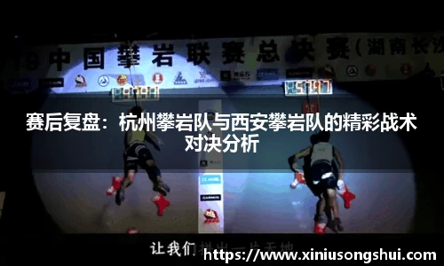 赛后复盘：杭州攀岩队与西安攀岩队的精彩战术对决分析