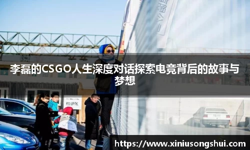 李磊的CSGO人生深度对话探索电竞背后的故事与梦想