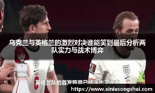 乌克兰与英格兰的激烈对决谁能笑到最后分析两队实力与战术博弈