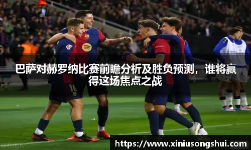 巴萨对赫罗纳比赛前瞻分析及胜负预测，谁将赢得这场焦点之战