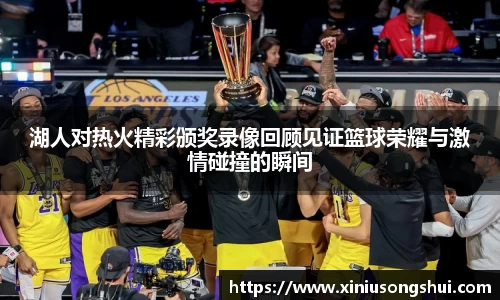 湖人对热火精彩颁奖录像回顾见证篮球荣耀与激情碰撞的瞬间