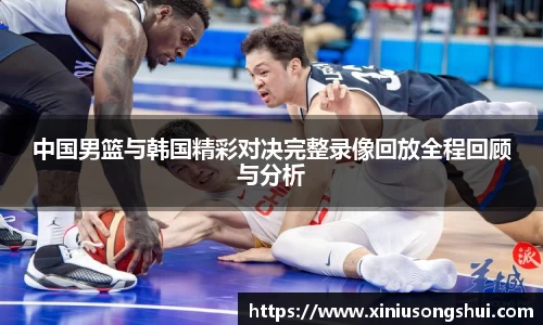 中国男篮与韩国精彩对决完整录像回放全程回顾与分析
